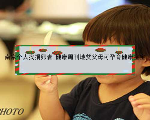 南京个人找捐卵者|健康周刊地贫父母可孕育健康宝宝