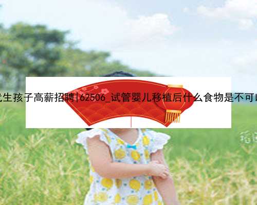 南京代生孩子高薪招聘|62506_试管婴儿移植后什么食物是不可以吃？