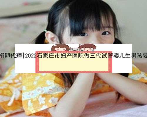 南京有偿捐卵代理|2022石家庄市妇产医院做三代试管婴儿生男孩要多少钱？