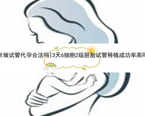 南京做试管代孕合法吗|3天6细胞2级胚胎试管移植成功率高吗？