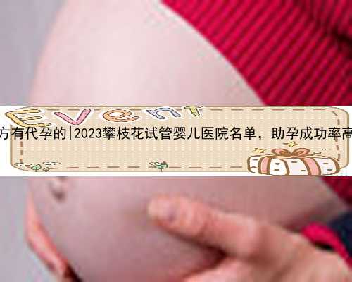 贵阳哪些地方有代孕的|2023攀枝花试管婴儿医院名单，助孕成功率高的机构参考